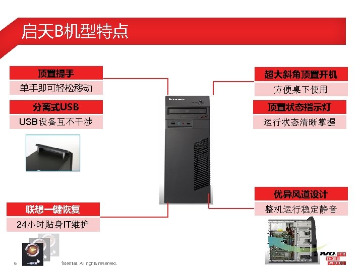 启天B机型特点 顶置提手 超大斜角顶置开机 单手即可轻松移动 方便桌下使用 分离式USB 顶置状态指示灯 USB设备互不干涉 运行状态清晰掌握 优异风道设计 联想一键恢复 24小时贴身IT维护 6 ©