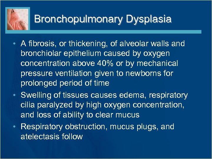 Bronchopulmonary Dysplasia • A fibrosis, or thickening, of alveolar walls and bronchiolar epithelium caused