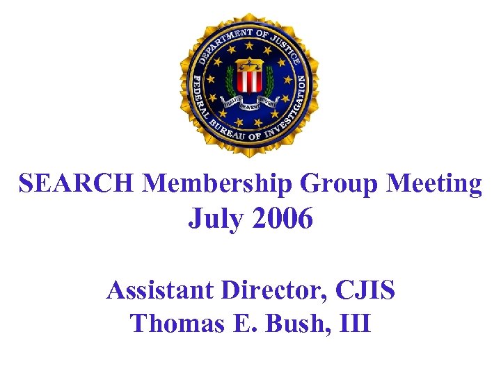 SEARCH Membership Group Meeting July 2006 Assistant Director, CJIS Thomas E. Bush, III 