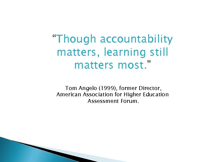 “Though accountability matters, learning still matters most. ” Tom Angelo (1999), former Director, American