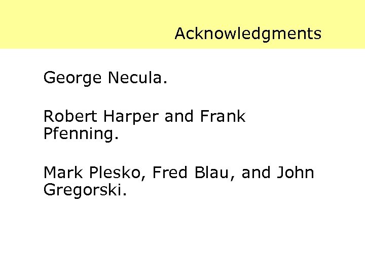 Acknowledgments George Necula. Robert Harper and Frank Pfenning. Mark Plesko, Fred Blau, and John