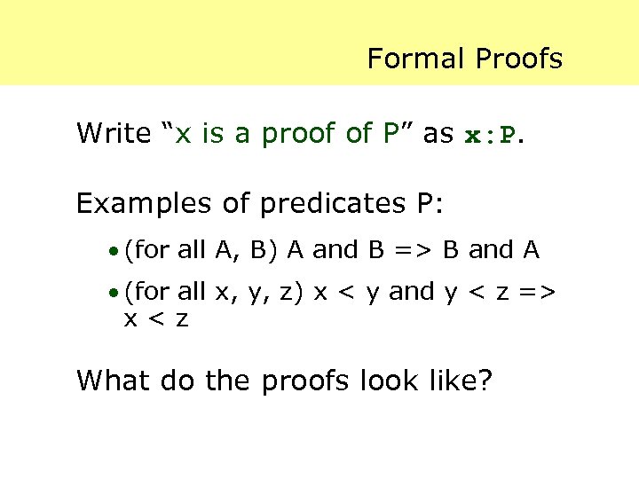 Formal Proofs Write “x is a proof of P” as x: P. Examples of