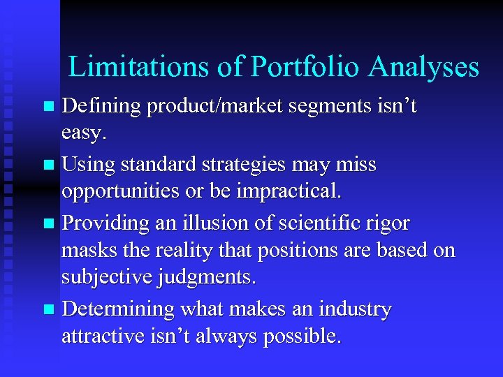 Limitations of Portfolio Analyses Defining product/market segments isn’t easy. n Using standard strategies may