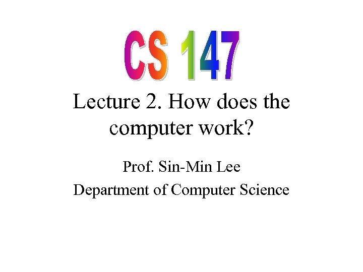 Lecture 2. How does the computer work? Prof. Sin Min Lee Department of Computer
