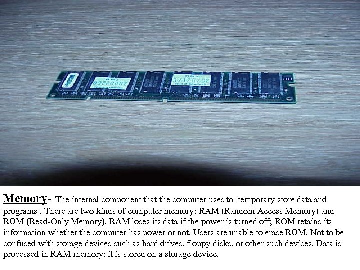 Memory- The internal component that the computer uses to temporary store data and programs.