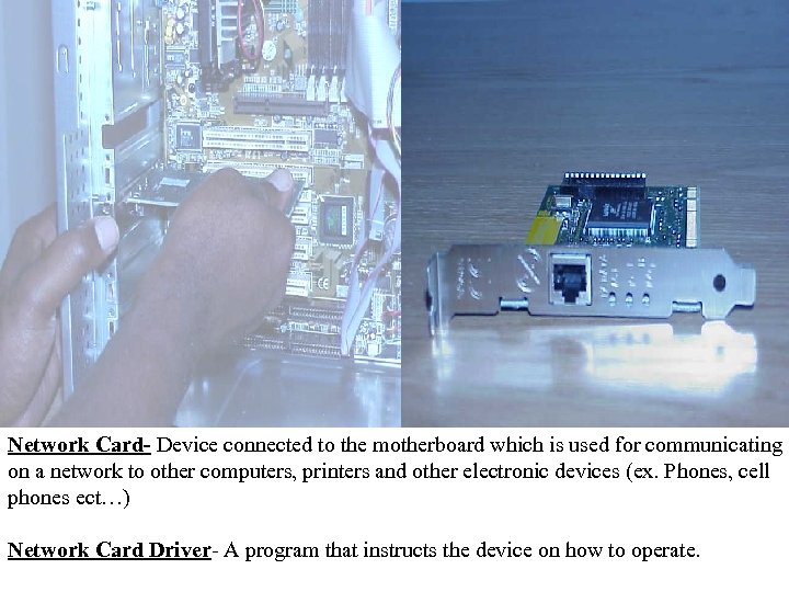 Network Card- Device connected to the motherboard which is used for communicating on a
