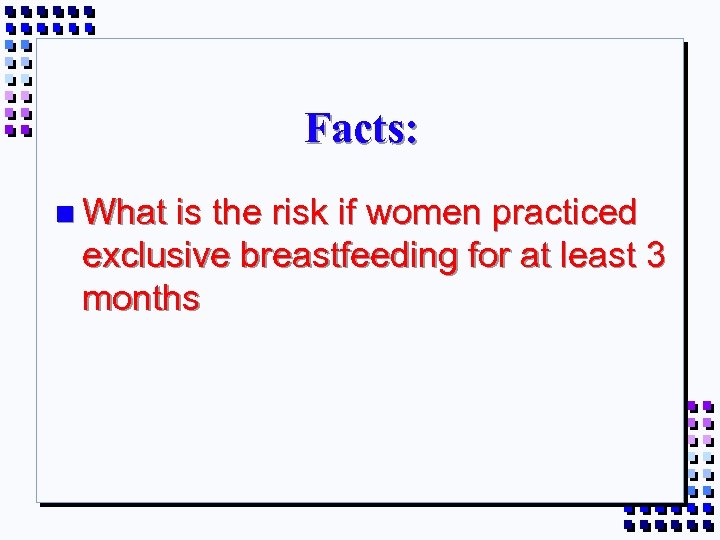 Facts: n What is the risk if women practiced exclusive breastfeeding for at least