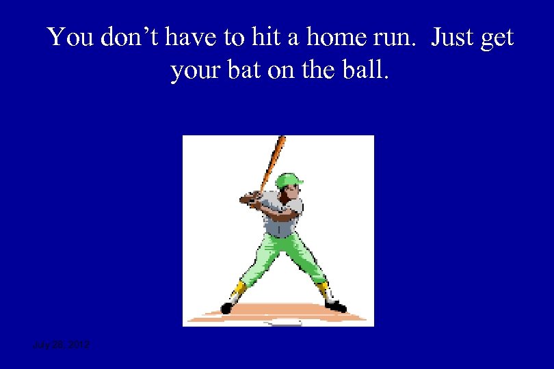 You don’t have to hit a home run. Just get your bat on the