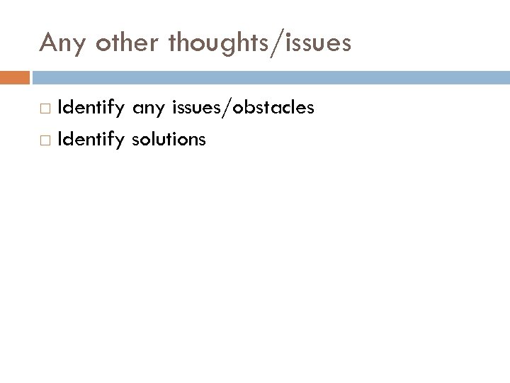 Any other thoughts/issues Identify any issues/obstacles Identify solutions 