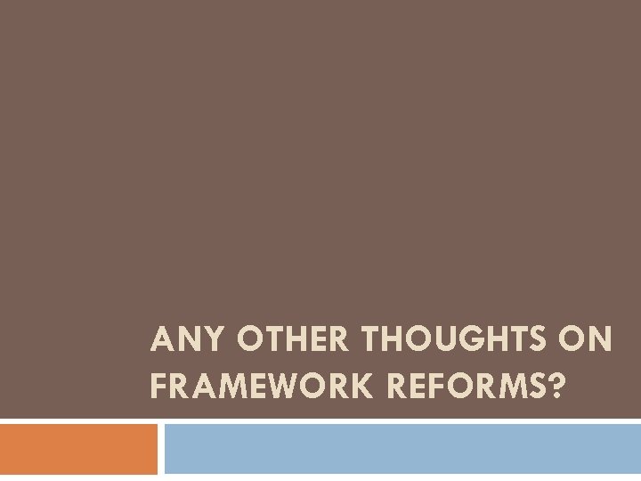 ANY OTHER THOUGHTS ON FRAMEWORK REFORMS? 
