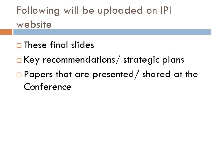 Following will be uploaded on IPI website These final slides Key recommendations/ strategic plans