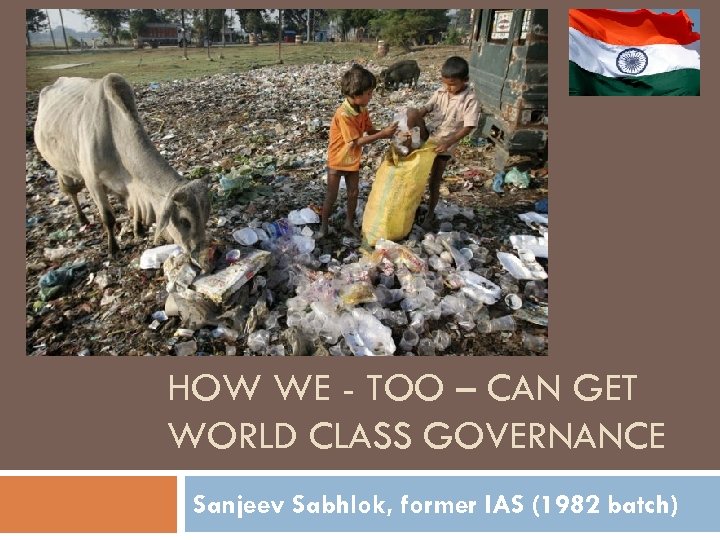 HOW WE - TOO – CAN GET WORLD CLASS GOVERNANCE Sanjeev Sabhlok, former IAS