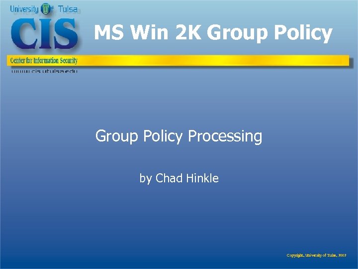 MS Win 2 K Group Policy Processing by Chad Hinkle Copyright, University of Tulsa,