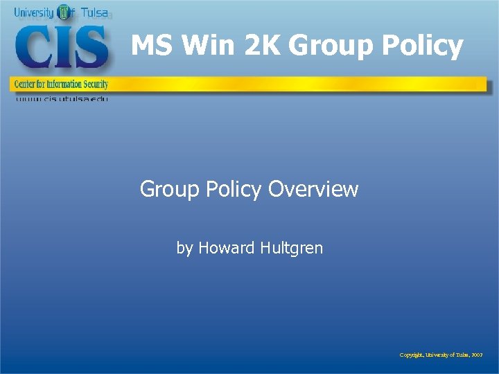 MS Win 2 K Group Policy Overview by Howard Hultgren Copyright, University of Tulsa,