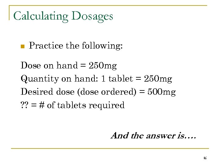 Calculating Dosages n Practice the following: Dose on hand = 250 mg Quantity on