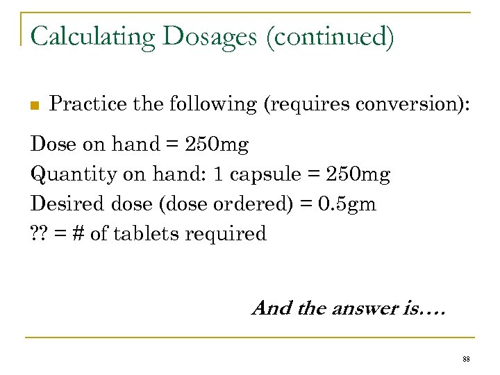 Calculating Dosages (continued) n Practice the following (requires conversion): Dose on hand = 250