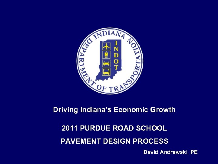 Driving Indiana’s Economic Growth 2011 PURDUE ROAD SCHOOL PAVEMENT DESIGN PROCESS David Andrewski, PE