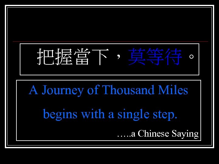  把握當下，莫等待。 A Journey of Thousand Miles begins with a single step. …. .