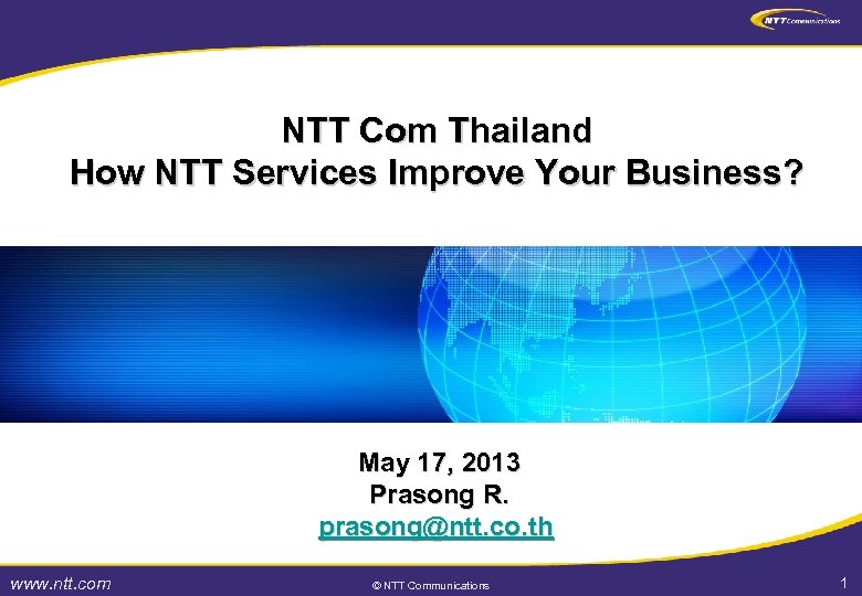 NTT Com Thailand How NTT Services Improve Your Business? May 17, 2013 Prasong R.