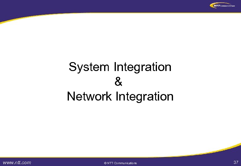 System Integration & Network Integration www. ntt. com © NTT Communications 37 