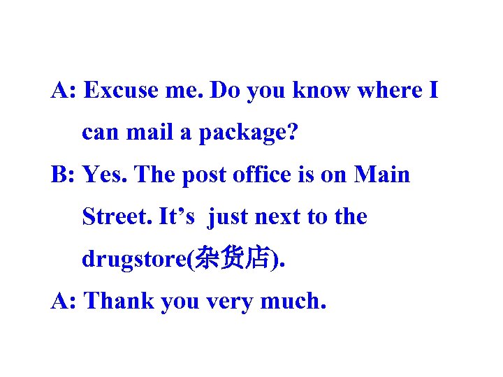 A: Excuse me. Do you know where I can mail a package? B: Yes.