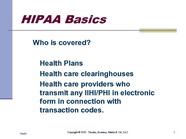 HIPAA Basics Who is covered? n Health Plans Health care clearinghouses Health care providers