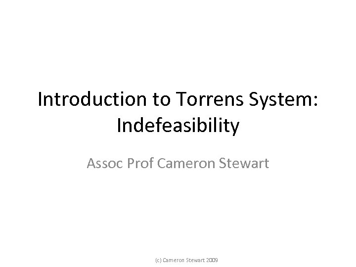 Introduction to Torrens System: Indefeasibility Assoc Prof Cameron Stewart (c) Cameron Stewart 2009 