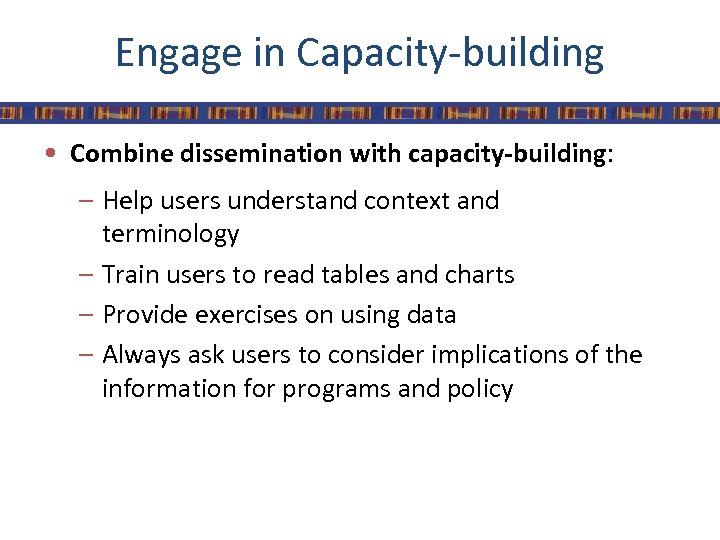 Engage in Capacity-building • Combine dissemination with capacity-building: – Help users understand context and