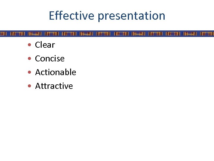 Effective presentation • • Clear Concise Actionable Attractive 