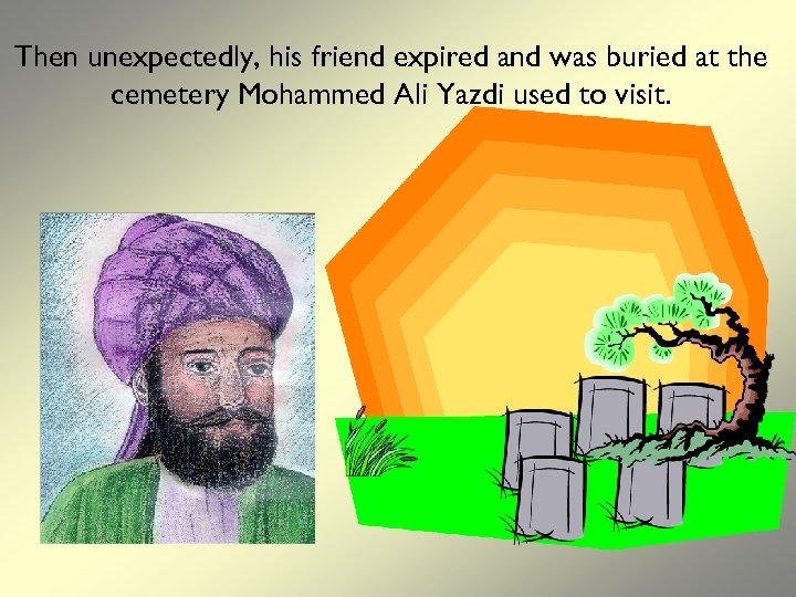 Then unexpectedly, his friend expired and was buried at the cemetery Mohammed Ali Yazdi