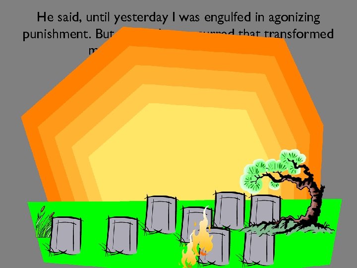 He said, until yesterday I was engulfed in agonizing punishment. But an incident occurred