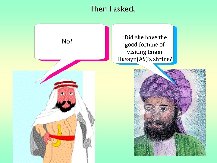 Then I asked, No! “Did she have the good fortune of visiting Imam Husayn(AS)’s