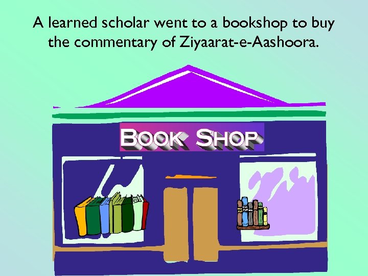 A learned scholar went to a bookshop to buy the commentary of Ziyaarat-e-Aashoora. 