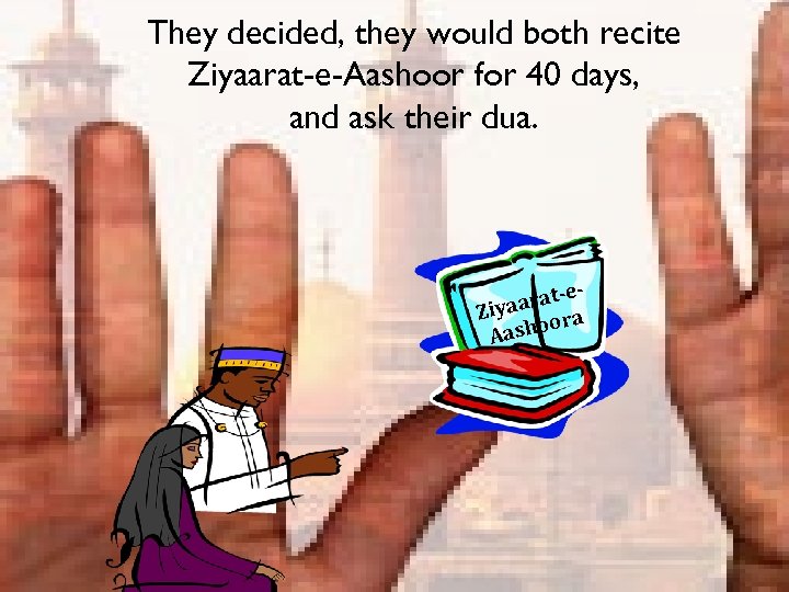 They decided, they would both recite Ziyaarat-e-Aashoor for 40 days, and ask their dua.