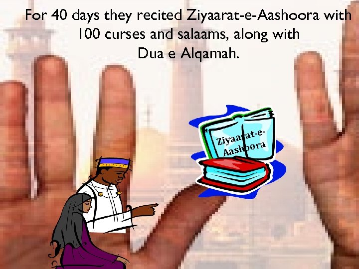 For 40 days they recited Ziyaarat-e-Aashoora with 100 curses and salaams, along with Dua