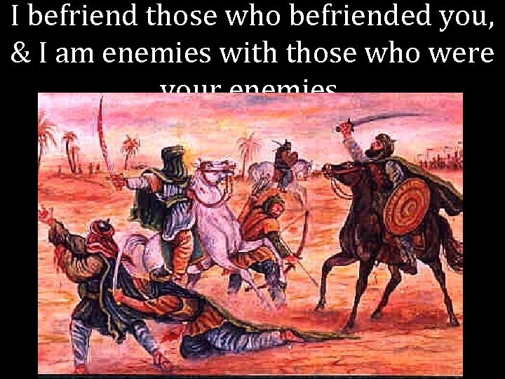I befriend those who befriended you, & I am enemies with those who were