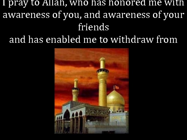 I pray to Allah, who has honored me with awareness of you, and awareness