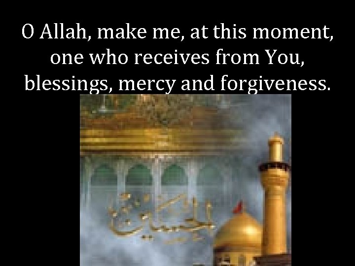 O Allah, make me, at this moment, one who receives from You, blessings, mercy