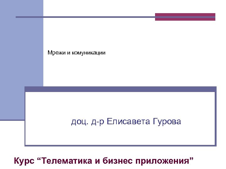 Мрежи и комуникации доц. д р Елисавета Гурова Курс “Телематика и бизнес приложения” 