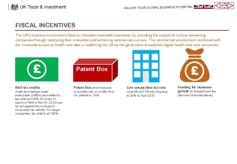 UNLOCK YOUR GLOBAL BUSINESS POTENTIAL FISCAL INCENTIVES The UK’s business environment favours innovation-oriented businesses