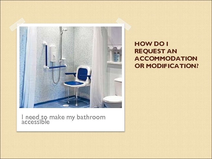 HOW DO I REQUEST AN ACCOMMODATION OR MODIFICATION? I need to make my bathroom