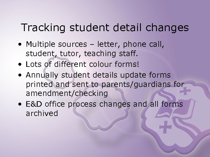 Tracking student detail changes • Multiple sources – letter, phone call, student, tutor, teaching