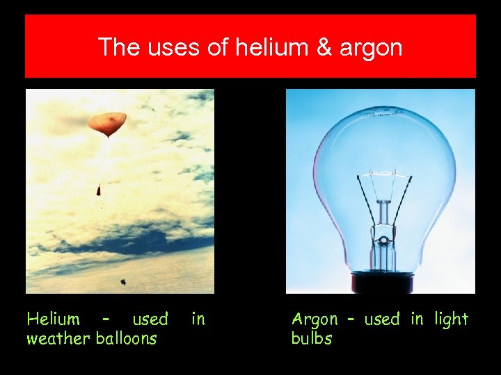 The uses of helium & argon Helium – used weather balloons in Argon –