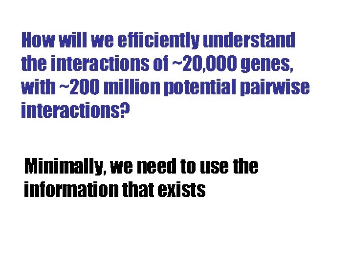 How will we efficiently understand the interactions of ~20, 000 genes, with ~200 million
