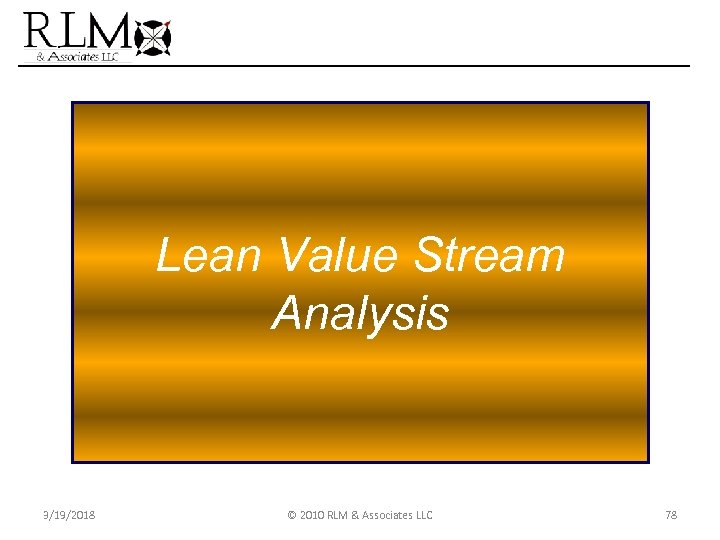 Lean Value Stream Analysis 3/19/2018 © 2010 RLM & Associates LLC 78 