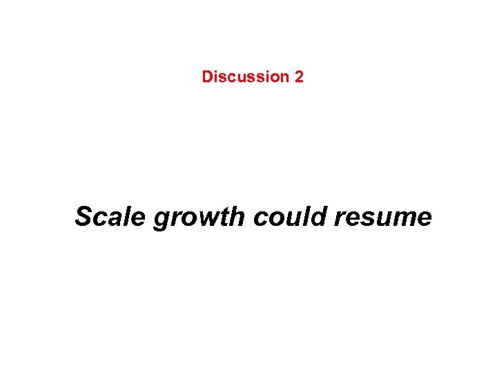 Discussion 2 Scale growth could resume 