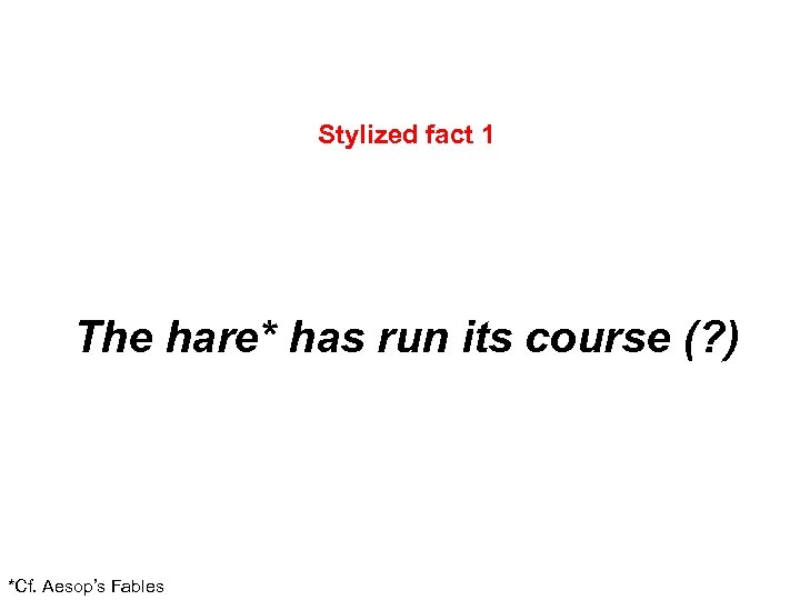 Stylized fact 1 The hare* has run its course (? ) *Cf. Aesop’s Fables