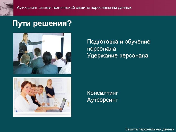  Аутсорсинг систем технической защиты персональных данных Пути решения? Подготовка и обучение персонала Удержание