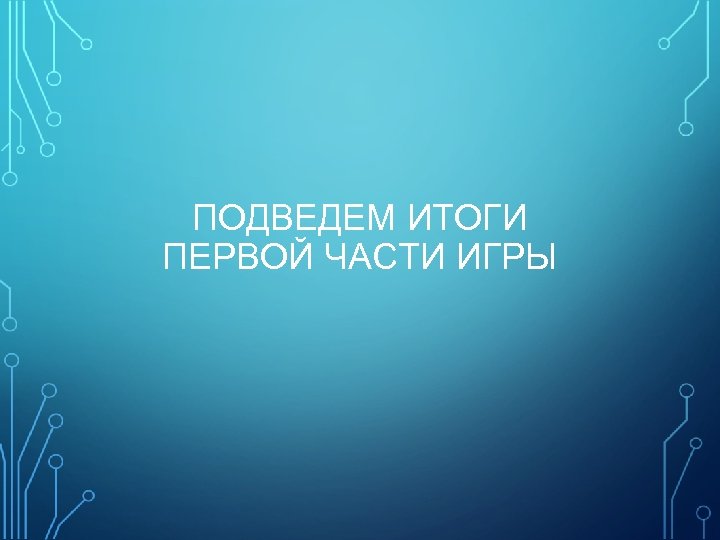 ПОДВЕДЕМ ИТОГИ ПЕРВОЙ ЧАСТИ ИГРЫ 