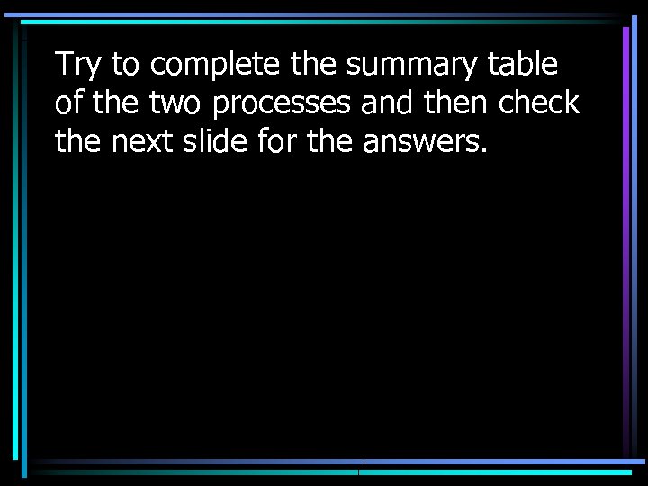 Try to complete the summary table of the two processes and then check the